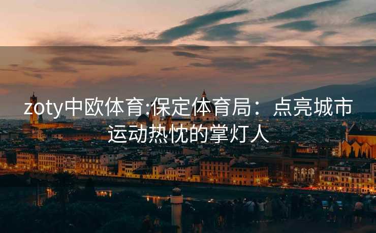 zoty中欧体育:保定体育局：点亮城市运动热忱的掌灯人