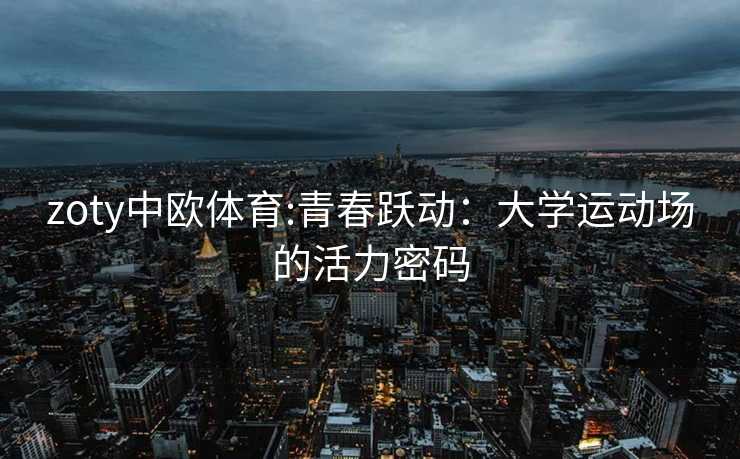 zoty中欧体育:青春跃动：大学运动场的活力密码