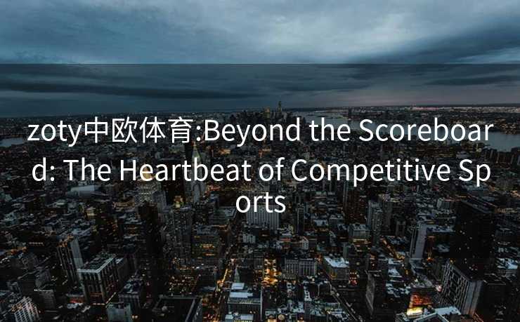 zoty中欧体育:Beyond the Scoreboard: The Heartbeat of Competitive Sports