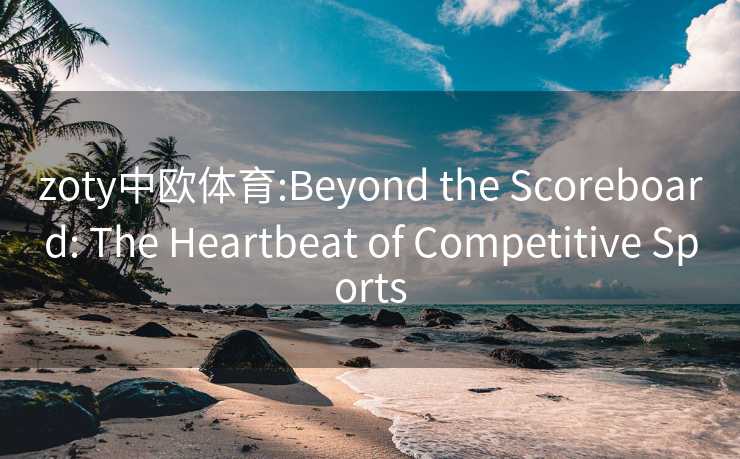 zoty中欧体育:Beyond the Scoreboard: The Heartbeat of Competitive Sports