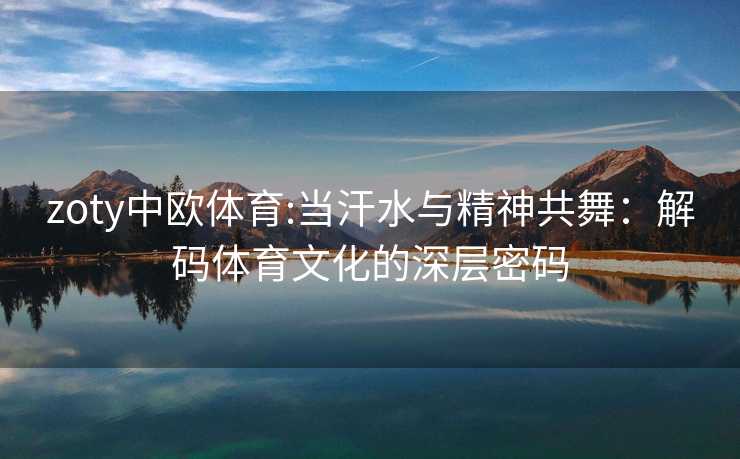 zoty中欧体育:当汗水与精神共舞：解码体育文化的深层密码