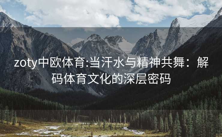 zoty中欧体育:当汗水与精神共舞：解码体育文化的深层密码
