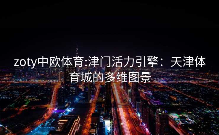 zoty中欧体育:津门活力引擎：天津体育城的多维图景