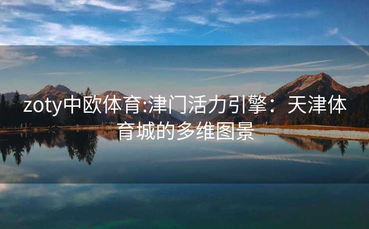 zoty中欧体育:津门活力引擎：天津体育城的多维图景
