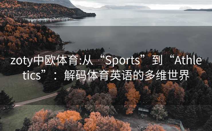 zoty中欧体育:从“Sports”到“Athletics”：解码体育英语的多维世界