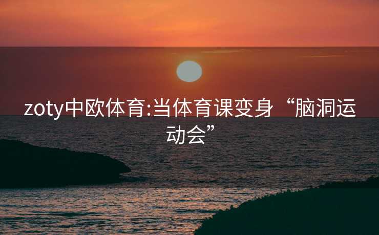 zoty中欧体育:当体育课变身“脑洞运动会”