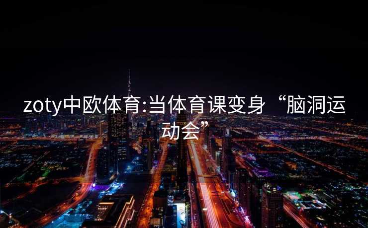 zoty中欧体育:当体育课变身“脑洞运动会”