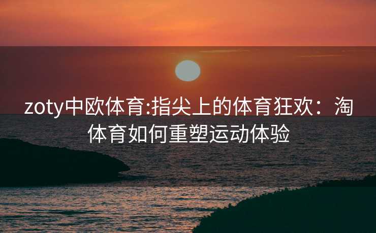 zoty中欧体育:指尖上的体育狂欢：淘体育如何重塑运动体验