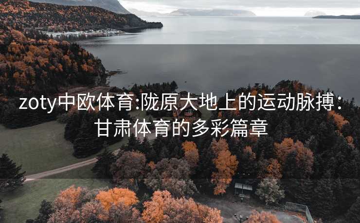 zoty中欧体育:陇原大地上的运动脉搏：甘肃体育的多彩篇章