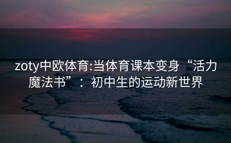 zoty中欧体育:当体育课本变身“活力魔法书”：初中生的运动新世界
