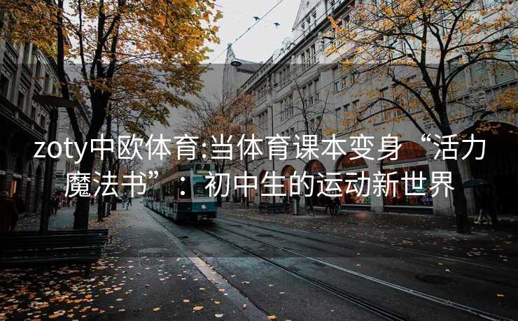 zoty中欧体育:当体育课本变身“活力魔法书”：初中生的运动新世界