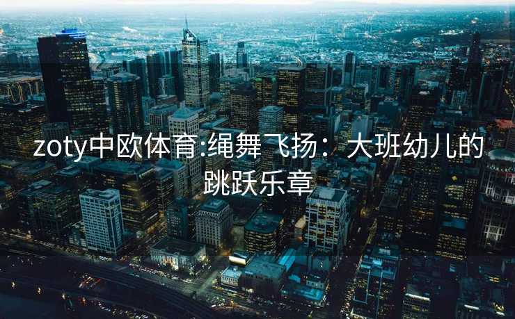 zoty中欧体育:绳舞飞扬：大班幼儿的跳跃乐章
