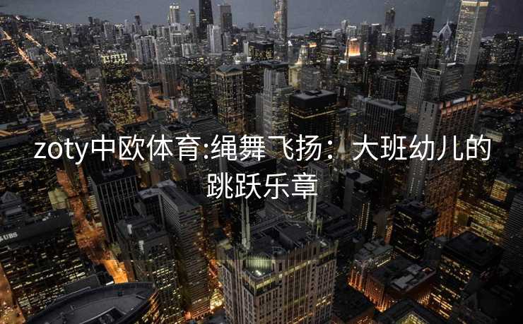 zoty中欧体育:绳舞飞扬：大班幼儿的跳跃乐章