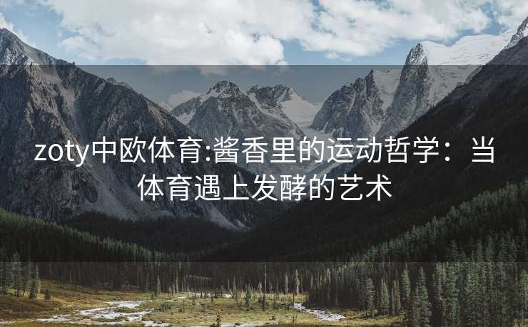 zoty中欧体育:酱香里的运动哲学：当体育遇上发酵的艺术