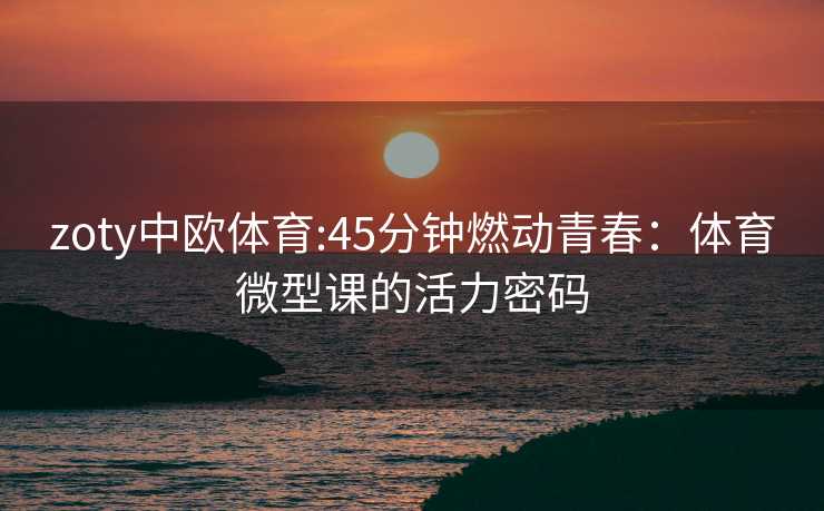 zoty中欧体育:45分钟燃动青春：体育微型课的活力密码