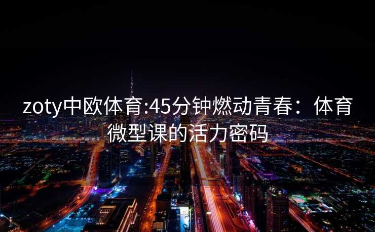 zoty中欧体育:45分钟燃动青春：体育微型课的活力密码