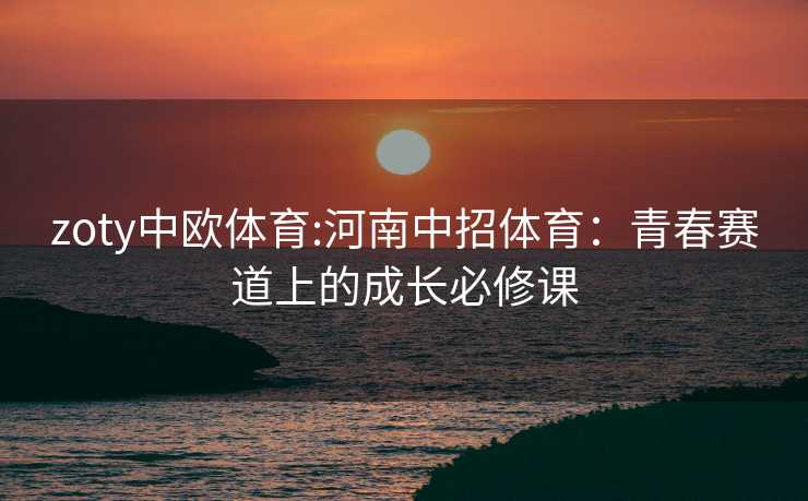 zoty中欧体育:河南中招体育：青春赛道上的成长必修课