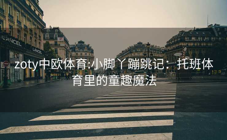 zoty中欧体育:小脚丫蹦跳记：托班体育里的童趣魔法