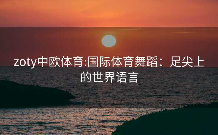 zoty中欧体育:国际体育舞蹈：足尖上的世界语言
