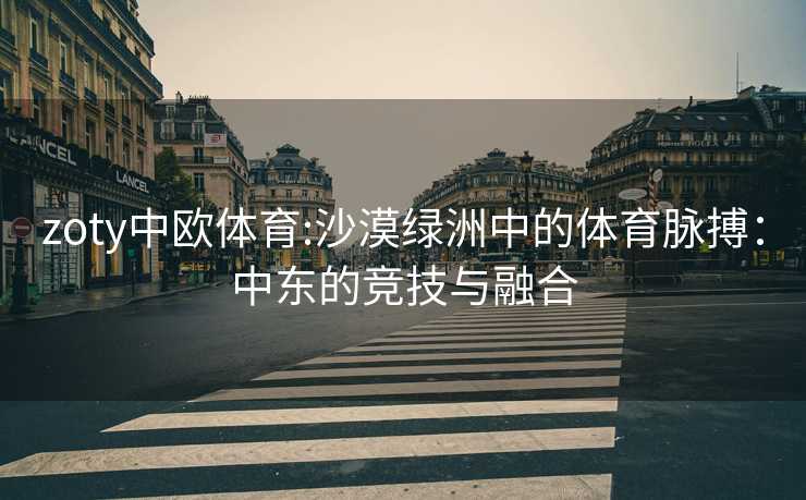 zoty中欧体育:沙漠绿洲中的体育脉搏：中东的竞技与融合