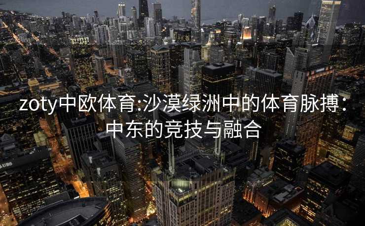 zoty中欧体育:沙漠绿洲中的体育脉搏：中东的竞技与融合