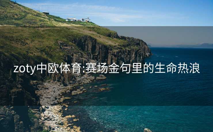 zoty中欧体育:赛场金句里的生命热浪
