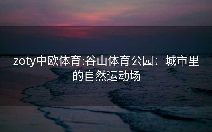 zoty中欧体育:谷山体育公园：城市里的自然运动场