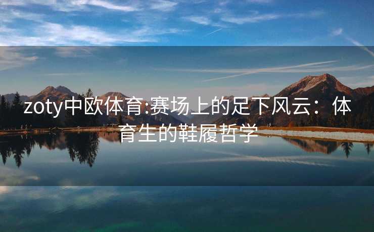 zoty中欧体育:赛场上的足下风云：体育生的鞋履哲学