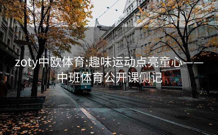 zoty中欧体育:趣味运动点亮童心——中班体育公开课侧记