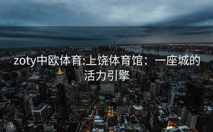 zoty中欧体育:上饶体育馆：一座城的活力引擎