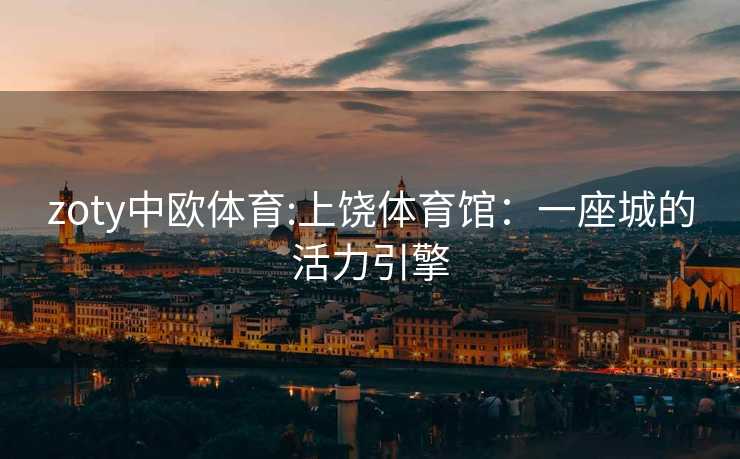 zoty中欧体育:上饶体育馆：一座城的活力引擎