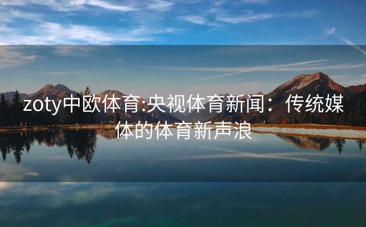 zoty中欧体育:央视体育新闻：传统媒体的体育新声浪