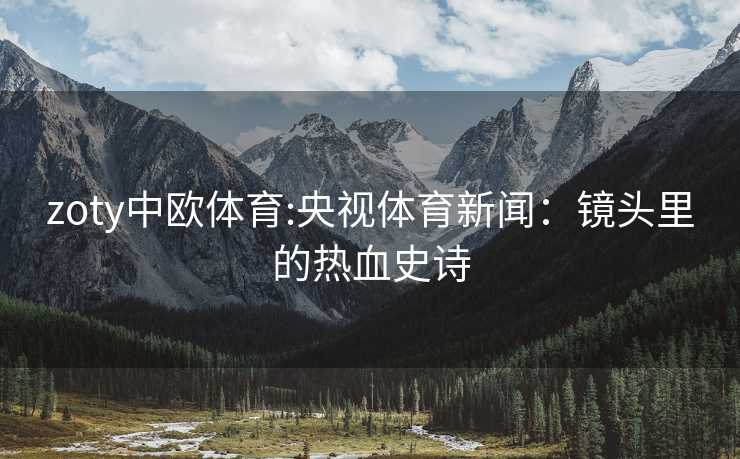 zoty中欧体育:央视体育新闻：镜头里的热血史诗