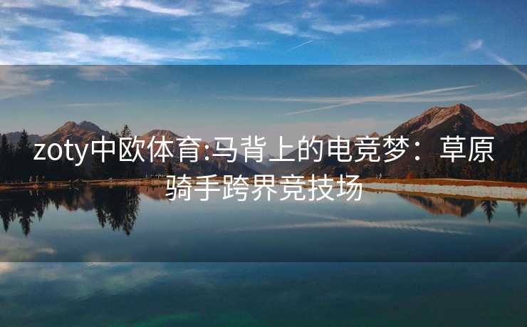 zoty中欧体育:马背上的电竞梦：草原骑手跨界竞技场