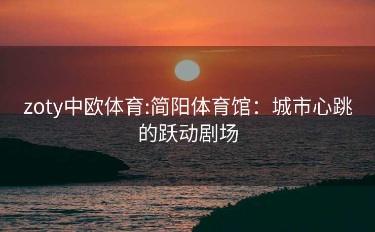 zoty中欧体育:简阳体育馆：城市心跳的跃动剧场