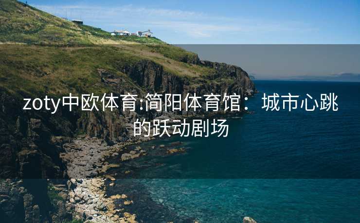 zoty中欧体育:简阳体育馆：城市心跳的跃动剧场
