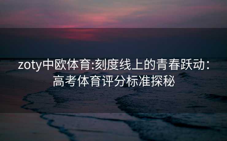 zoty中欧体育:刻度线上的青春跃动：高考体育评分标准探秘