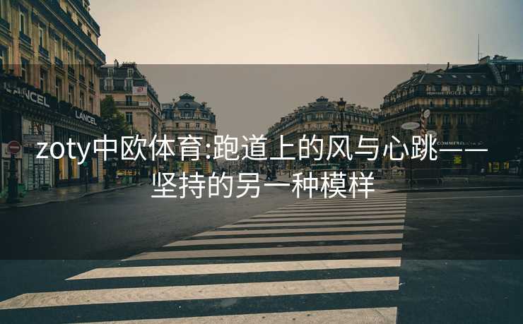 zoty中欧体育:跑道上的风与心跳——坚持的另一种模样