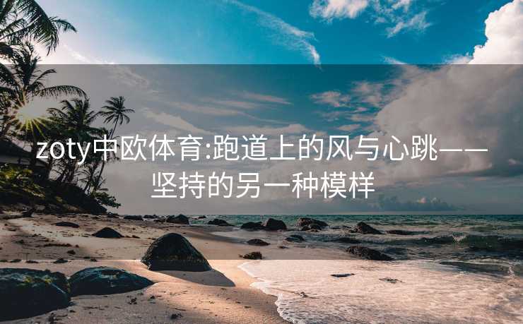 zoty中欧体育:跑道上的风与心跳——坚持的另一种模样