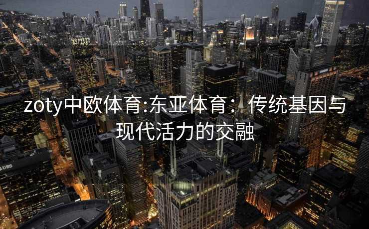 zoty中欧体育:东亚体育：传统基因与现代活力的交融
