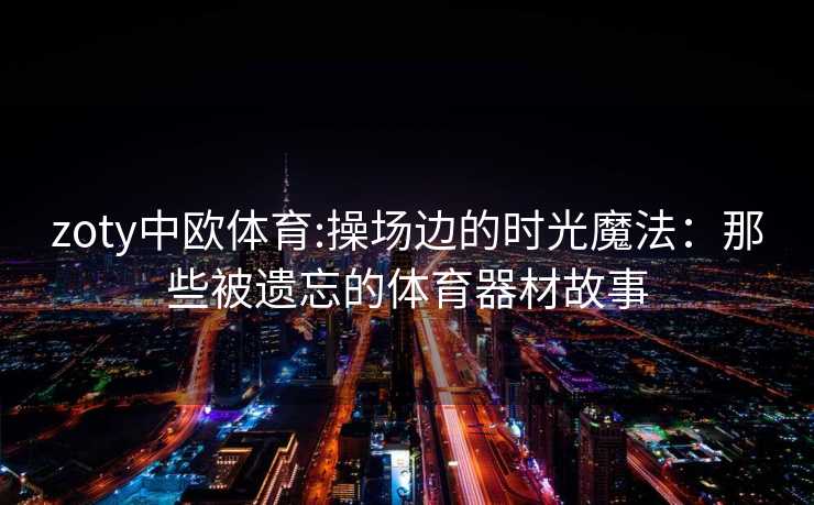 zoty中欧体育:操场边的时光魔法：那些被遗忘的体育器材故事