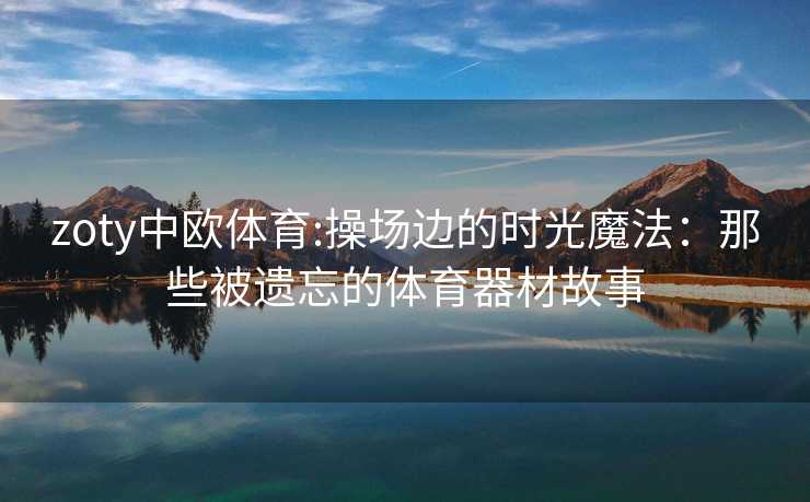 zoty中欧体育:操场边的时光魔法：那些被遗忘的体育器材故事