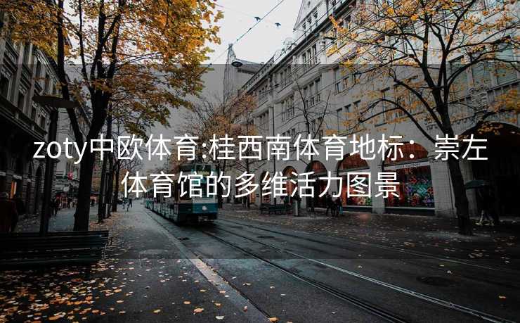 zoty中欧体育:桂西南体育地标：崇左体育馆的多维活力图景