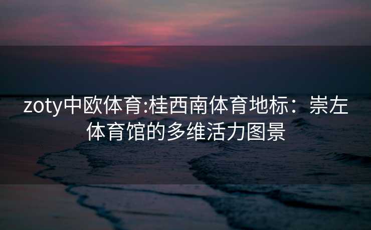 zoty中欧体育:桂西南体育地标：崇左体育馆的多维活力图景
