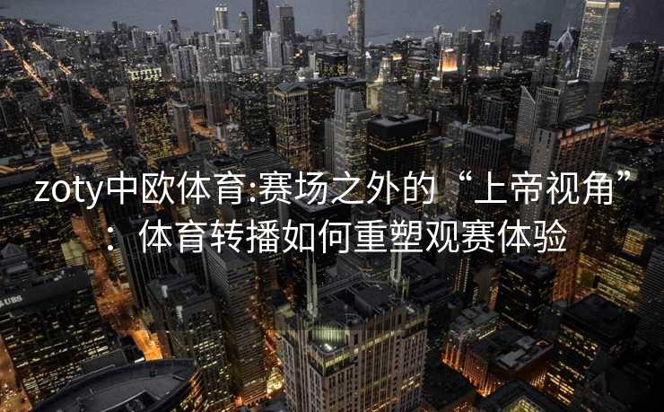 zoty中欧体育:赛场之外的“上帝视角”：体育转播如何重塑观赛体验
