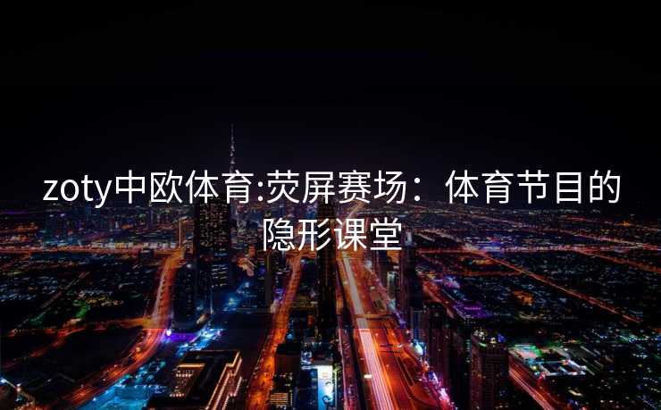 zoty中欧体育:荧屏赛场：体育节目的隐形课堂