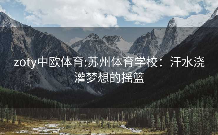 zoty中欧体育:苏州体育学校：汗水浇灌梦想的摇篮