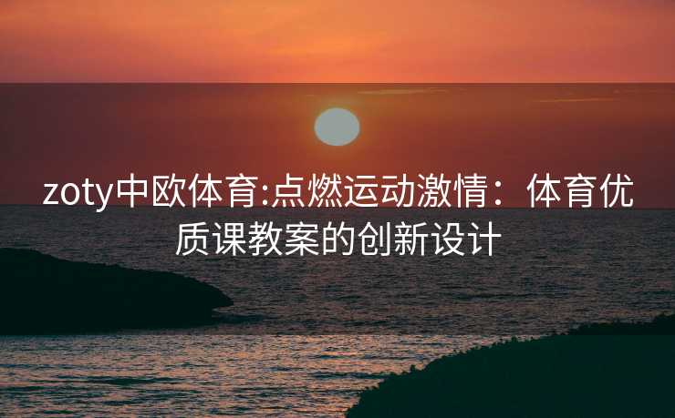 zoty中欧体育:点燃运动激情：体育优质课教案的创新设计