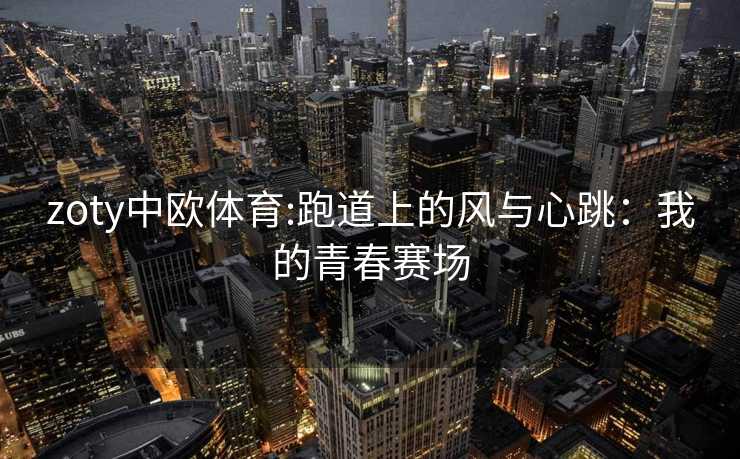 zoty中欧体育:跑道上的风与心跳：我的青春赛场