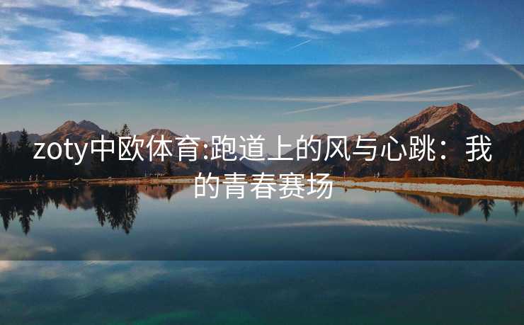 zoty中欧体育:跑道上的风与心跳：我的青春赛场